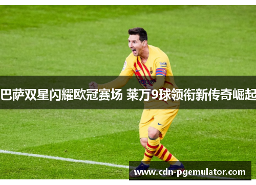 巴萨双星闪耀欧冠赛场 莱万9球领衔新传奇崛起