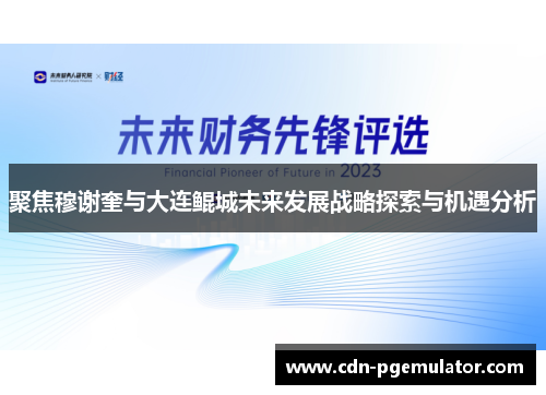聚焦穆谢奎与大连鲲城未来发展战略探索与机遇分析